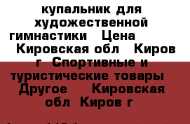 купальник для художественной гимнастики › Цена ­ 7 000 - Кировская обл., Киров г. Спортивные и туристические товары » Другое   . Кировская обл.,Киров г.